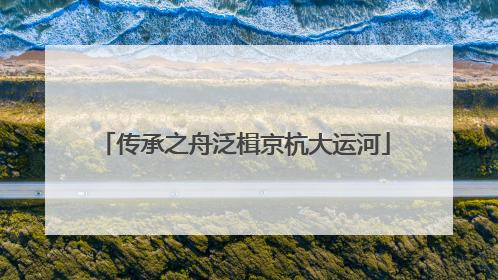 传承之舟泛楫京杭大运河