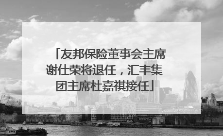 友邦保险董事会主席谢仕荣将退任，汇丰集团主席杜嘉祺接任