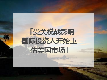 受关税战影响 国际投资人开始重估美国市场