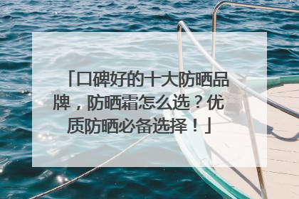 口碑好的十大防晒品牌，防晒霜怎么选？优质防晒必备选择！
