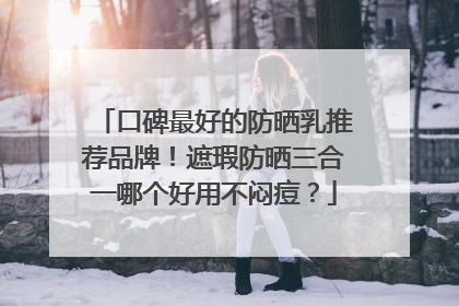 口碑最好的防晒乳推荐品牌！遮瑕防晒三合一哪个好用不闷痘？