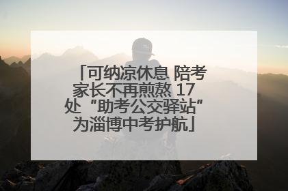 可纳凉休息 陪考家长不再煎熬 17处“助考公交驿站”为淄博中考护航