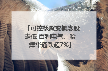 可控核聚变概念股走低 百利电气、哈焊华通跌超7%