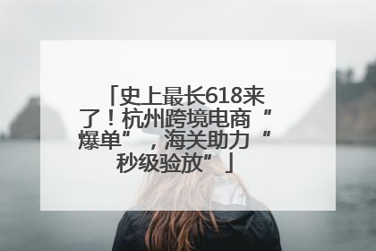 史上最长618来了！杭州跨境电商“爆单”，海关助力“秒级验放”