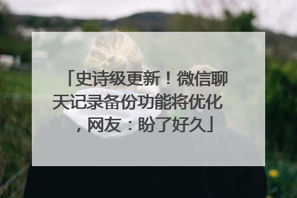 史诗级更新！微信聊天记录备份功能将优化，网友：盼了好久