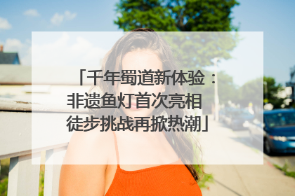 千年蜀道新体验：非遗鱼灯首次亮相 徒步挑战再掀热潮