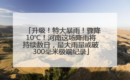 升级！特大暴雨！骤降10℃！河南这场降雨将持续数日，最大雨量或破300毫米极端纪录