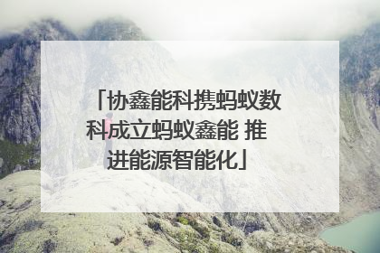 协鑫能科携蚂蚁数科成立蚂蚁鑫能 推进能源智能化