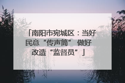 南阳市宛城区：当好民意“传声筒” 做好改造“监督员”