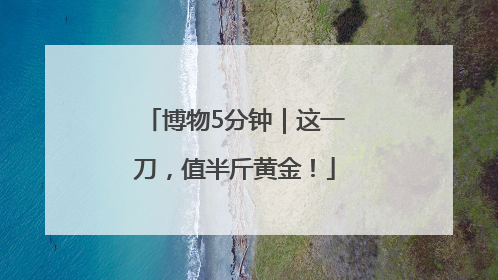 博物5分钟｜这一刀，值半斤黄金！