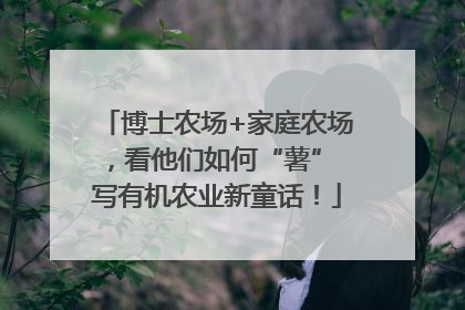 博士农场+家庭农场，看他们如何“薯” 写有机农业新童话！