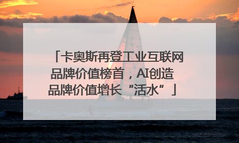 卡奥斯再登工业互联网品牌价值榜首，AI创造品牌价值增长“活水”