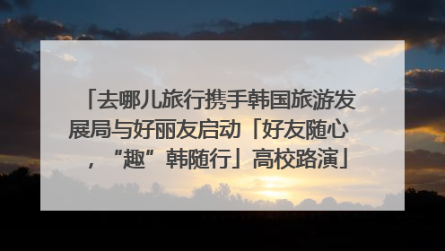 去哪儿旅行携手韩国旅游发展局与好丽友启动「好友随心，“趣”韩随行」高校路演