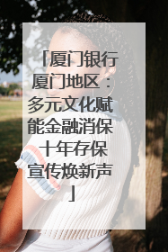 厦门银行厦门地区：多元文化赋能金融消保 十年存保宣传焕新声