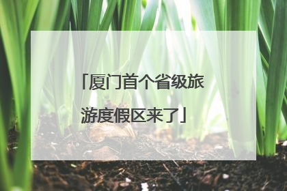 厦门首个省级旅游度假区来了