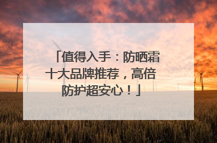 值得入手：防晒霜十大品牌推荐，高倍防护超安心！