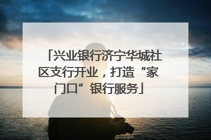 兴业银行济宁华城社区支行开业，打造“家门口”银行服务