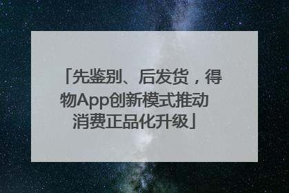 先鉴别、后发货，得物App创新模式推动消费正品化升级
