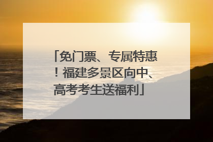 免门票、专属特惠！福建多景区向中、高考考生送福利