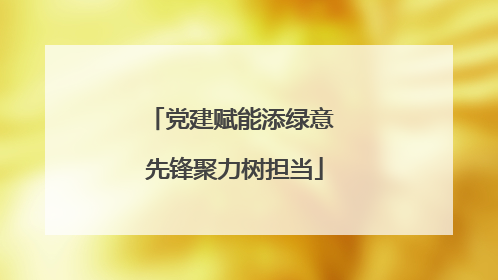 党建赋能添绿意 先锋聚力树担当