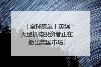 全球瞭望丨英媒：大型机构投资者正在撤出美国市场