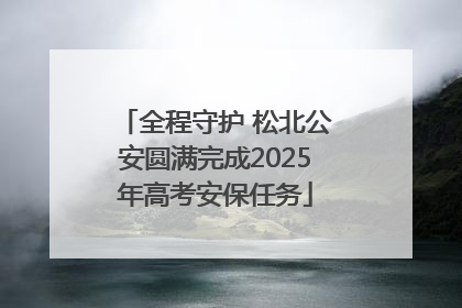 全程守护 松北公安圆满完成2025年高考安保任务