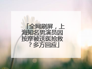 全网刷屏，上海知名男演员因按摩被送医抢救？多方回应