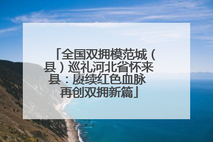 全国双拥模范城（县）巡礼河北省怀来县：赓续红色血脉 再创双拥新篇