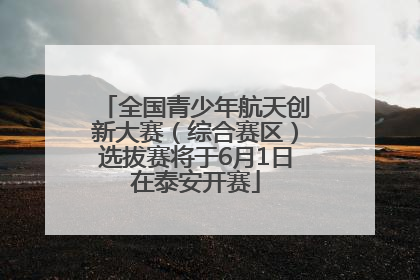 全国青少年航天创新大赛（综合赛区）选拔赛将于6月1日在泰安开赛