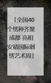 全国40个绣种齐聚成都 亮相安靖国际刺绣艺术周