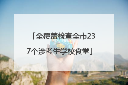 全覆盖检查全市237个涉考生学校食堂