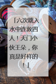 六次跳入水中连救四人！天门小伙王朵，你真是好样的！