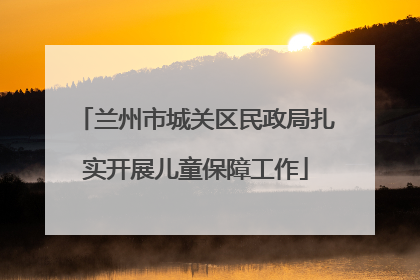兰州市城关区民政局扎实开展儿童保障工作