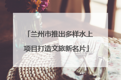 兰州市推出多样水上项目打造文旅新名片