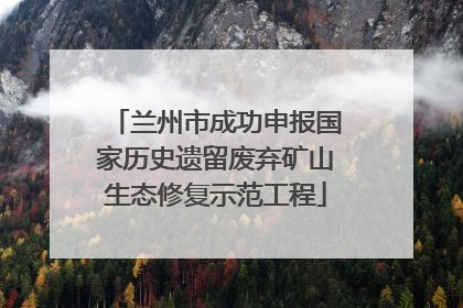 兰州市成功申报国家历史遗留废弃矿山生态修复示范工程