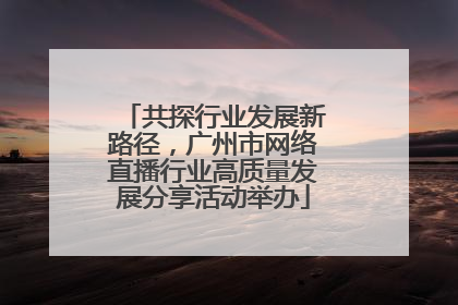 共探行业发展新路径，广州市网络直播行业高质量发展分享活动举办