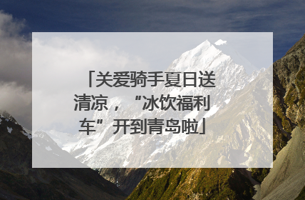 关爱骑手夏日送清凉，“冰饮福利车”开到青岛啦