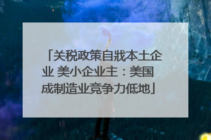 关税政策自戕本土企业 美小企业主：美国成制造业竞争力低地
