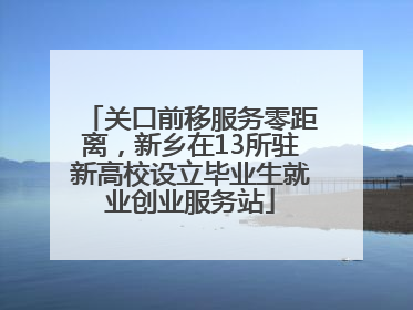 关口前移服务零距离，新乡在13所驻新高校设立毕业生就业创业服务站