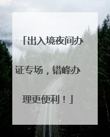 出入境夜间办证专场，错峰办理更便利！