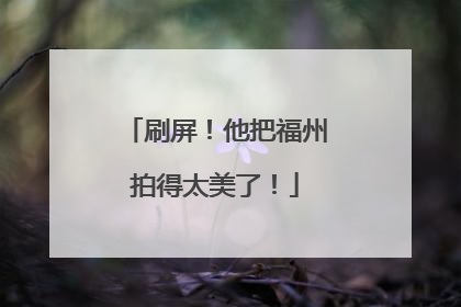 刷屏！他把福州拍得太美了！