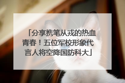 分享携笔从戎的热血青春！五位军校形象代言人将空降国防科大