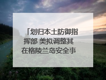划归本土防御指挥部 美拟调整其在格陵兰岛安全事务管辖权