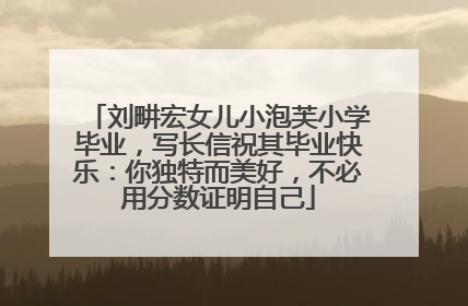 刘畊宏女儿小泡芙小学毕业，写长信祝其毕业快乐：你独特而美好，不必用分数证明自己