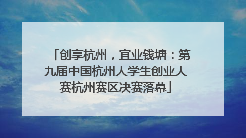 创享杭州，宜业钱塘：第九届中国杭州大学生创业大赛杭州赛区决赛落幕