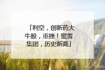 利空，创新药大牛股，重挫！蜜雪集团，历史新高