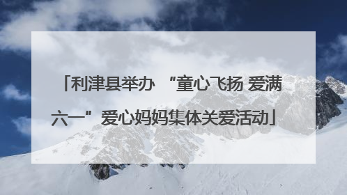 利津县举办 “童心飞扬 爱满六一”爱心妈妈集体关爱活动
