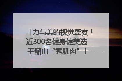 力与美的视觉盛宴！近300名健身健美选手韶山“秀肌肉”