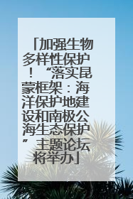 加强生物多样性保护！“落实昆蒙框架：海洋保护地建设和南极公海生态保护”主题论坛将举办