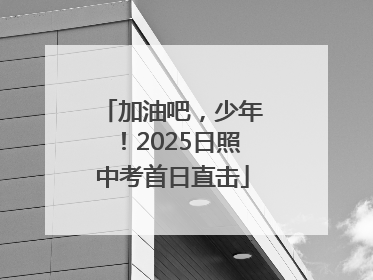 加油吧，少年！2025日照中考首日直击